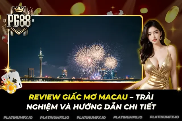 Review Giấc Mơ Macau – Trải Nghiệm Và Hướng Dẫn Chi Tiết